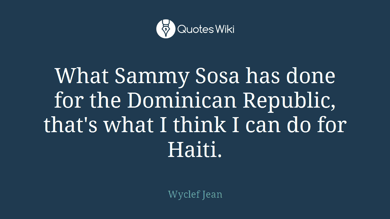 What Sammy Sosa has done for the Dominican Republic, that's what I think I can do for Haiti.