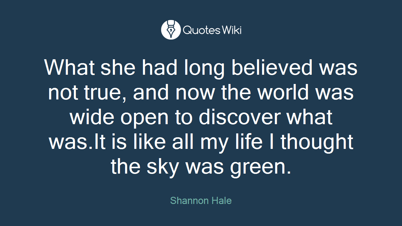 What she had long believed was not true, and now the world was wide open to discover what was.It is like all my life I thought the sky was green.