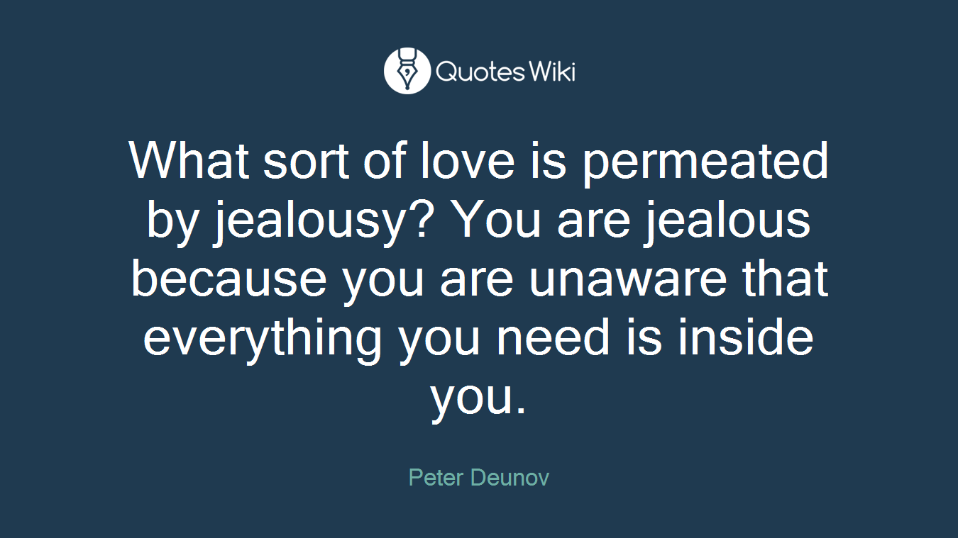What sort of love is permeated by jealousy? You are jealous because you are unaware that everything you need is inside you.