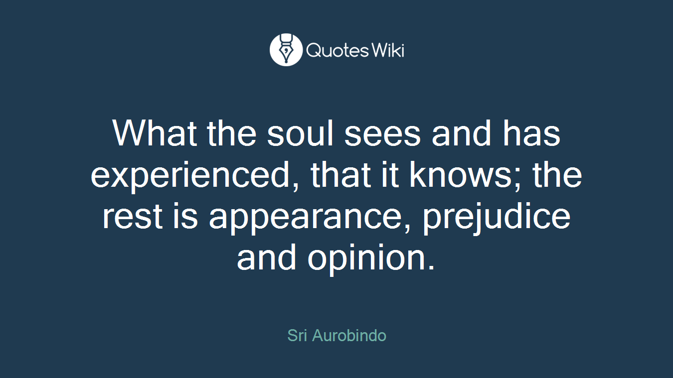 What the soul sees and has experienced, that it knows; the rest is appearance, prejudice and opinion.