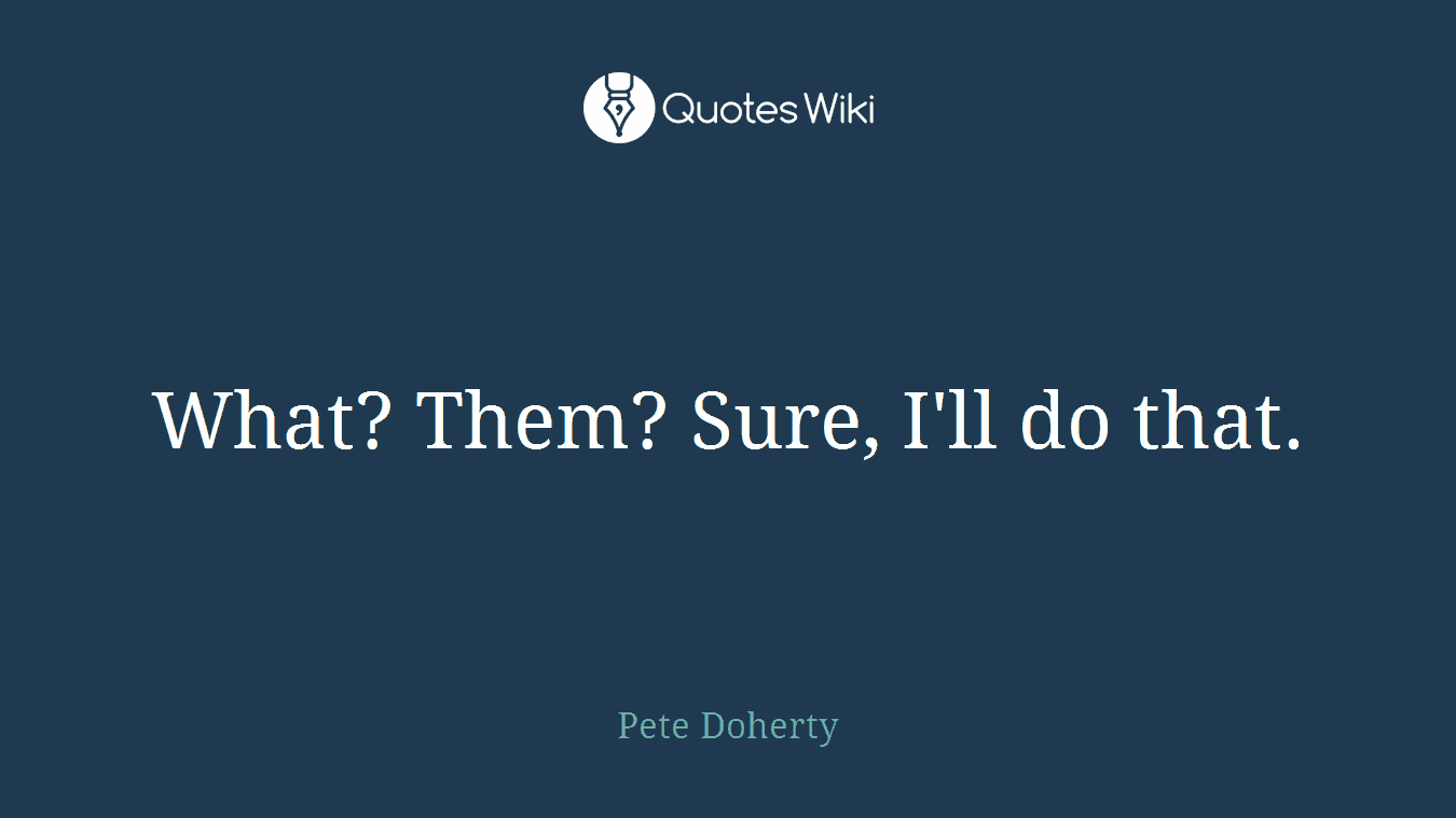 What? Them? Sure, I'll do that.
