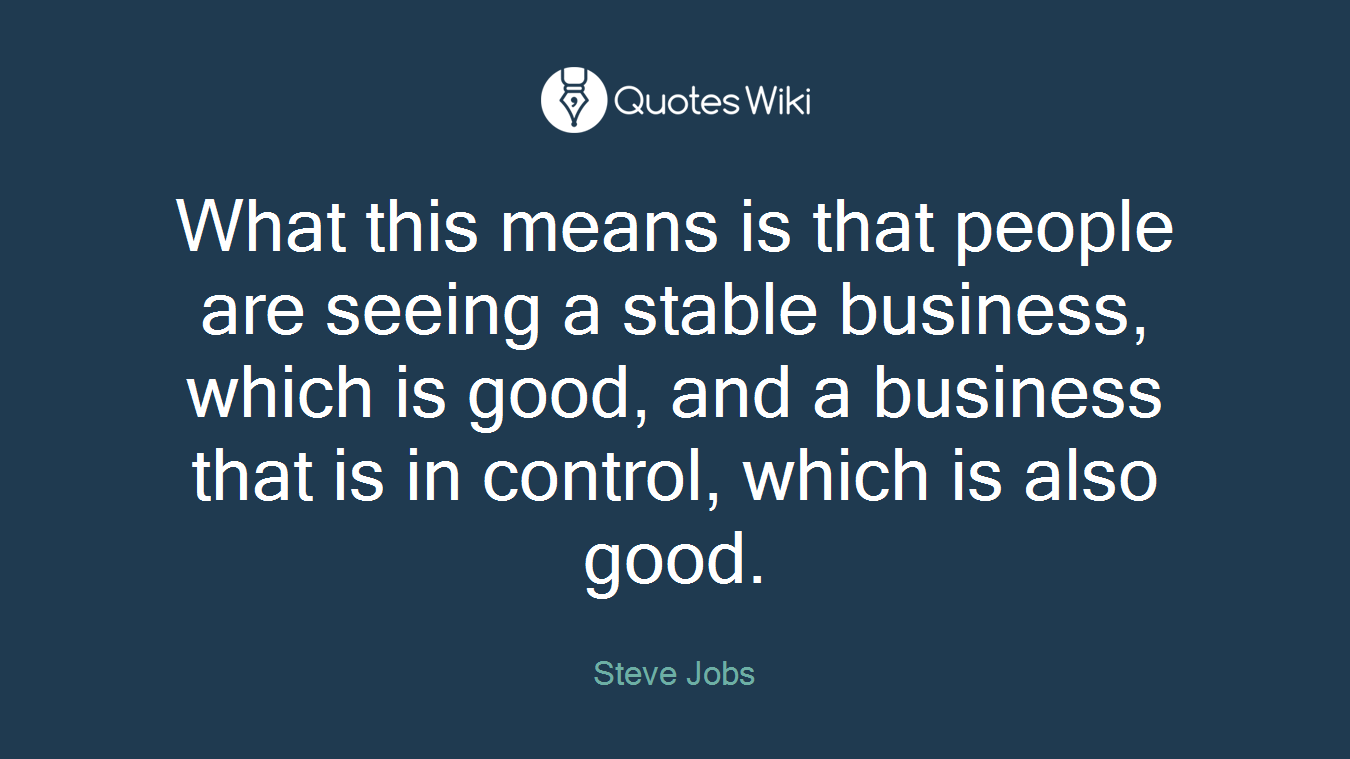 What this means is that people are seeing a stable business, which is good, and a business that is in control, which is also good.