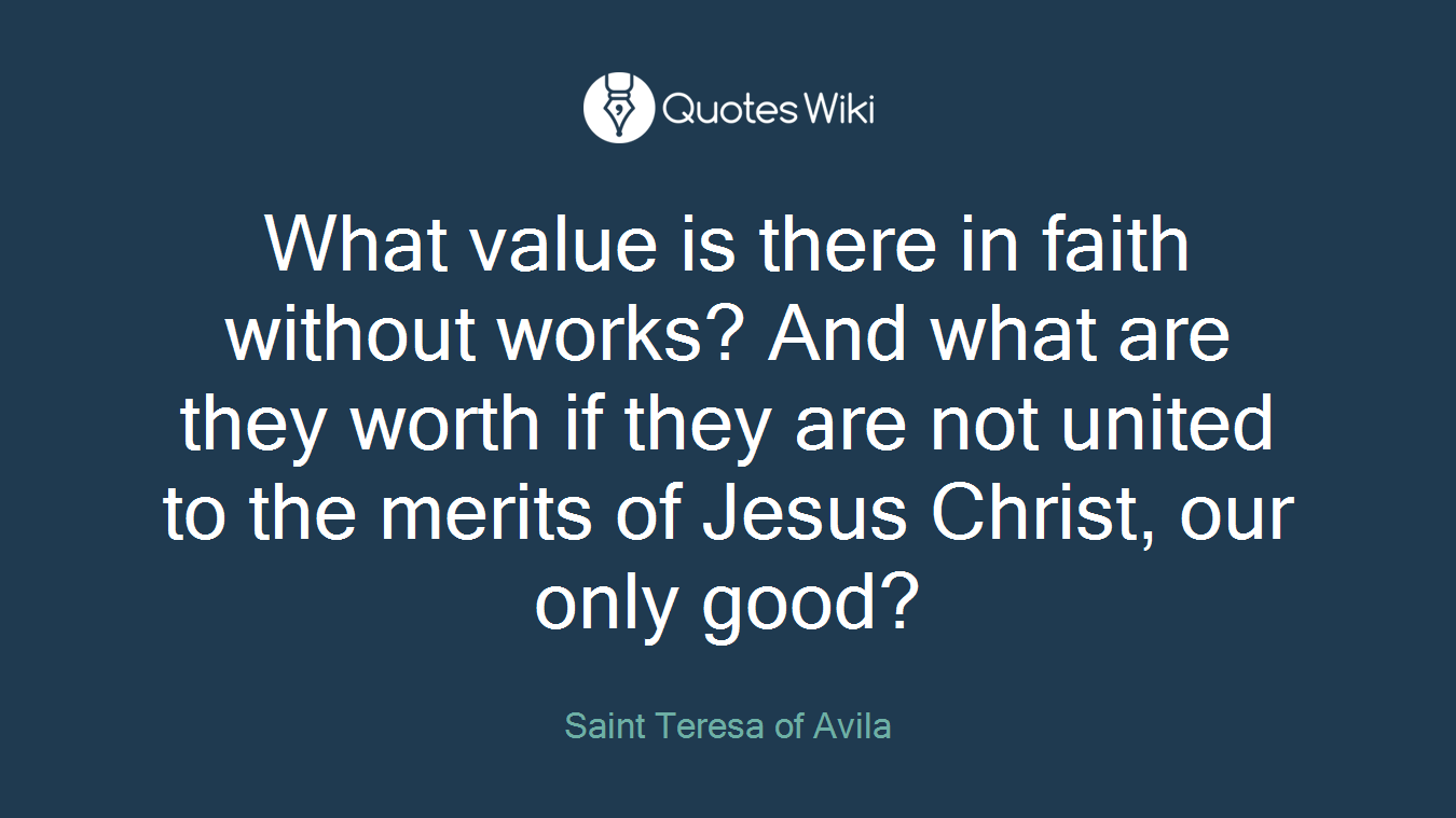 What value is there in faith without works? And what are they worth if they are not united to the merits of Jesus Christ, our only good?