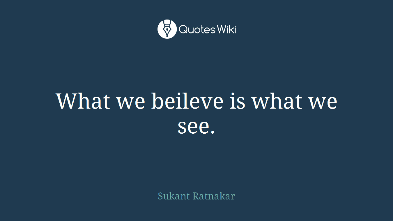 What we beileve is what we see.