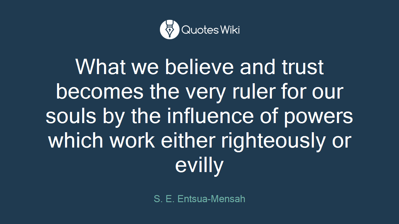 What we believe and trust becomes the very ruler for our souls by the influence of powers which work either righteously or evilly