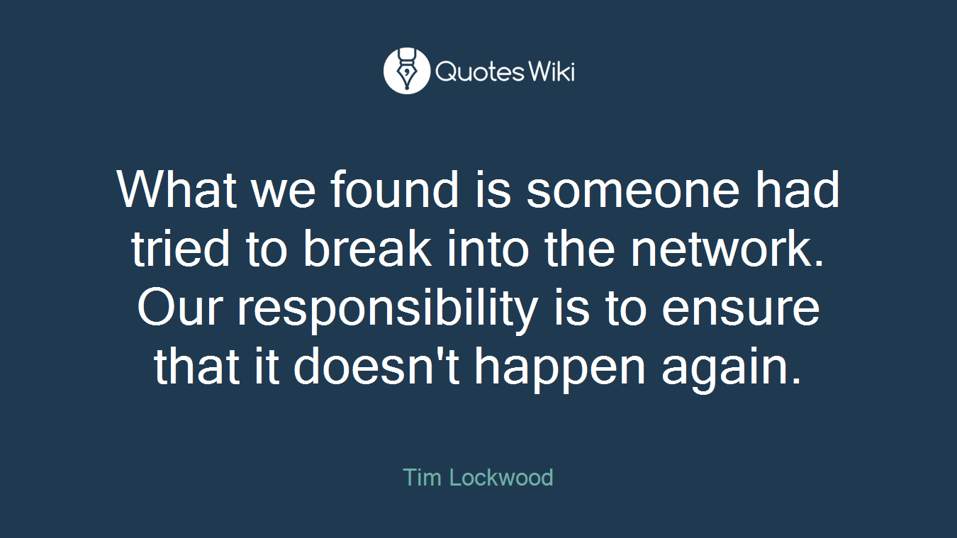 What we found is someone had tried to break into the network. Our responsibility is to ensure that it doesn't happen again.