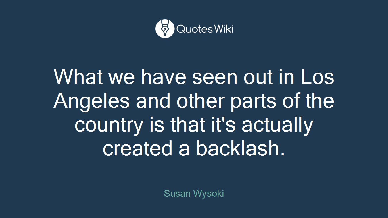 What we have seen out in Los Angeles and other parts of the country is that it's actually created a backlash.