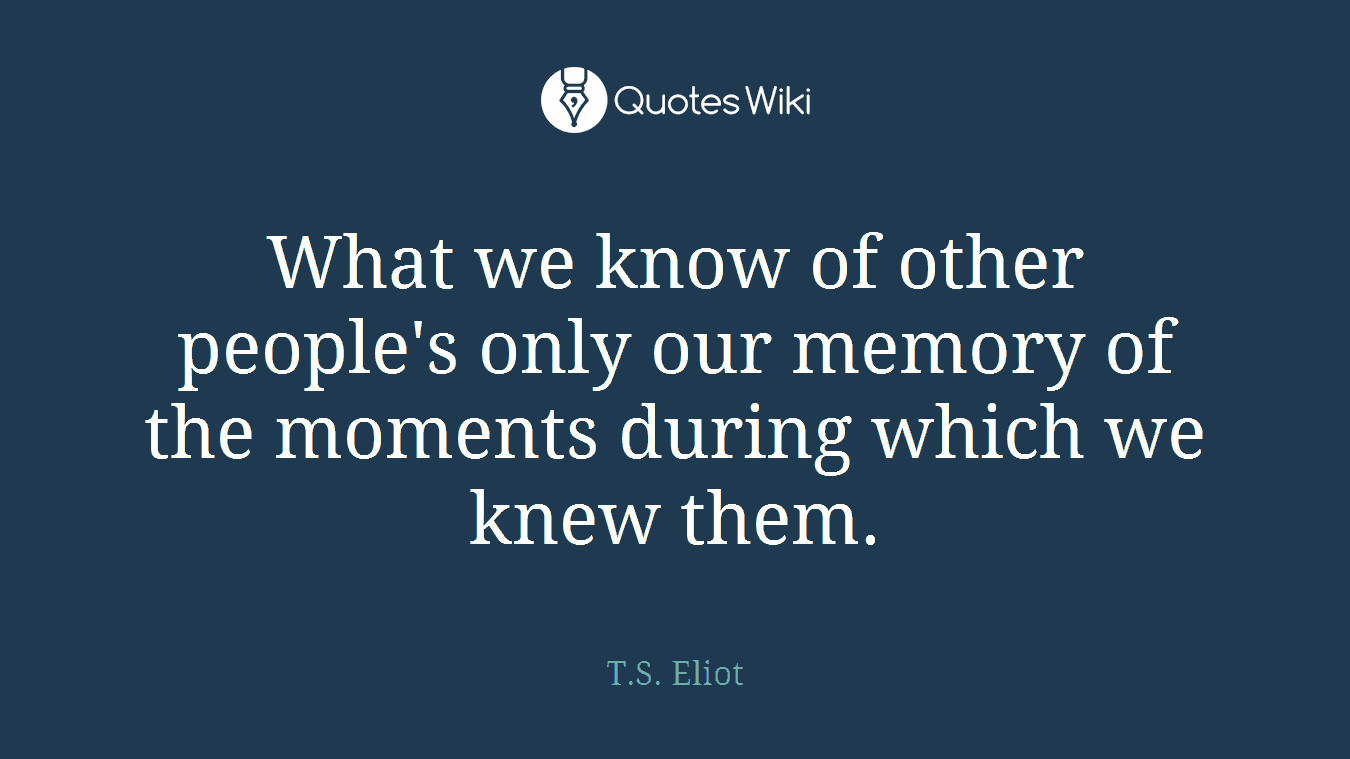 What we know of other people's only our memory of the moments during which we knew them.