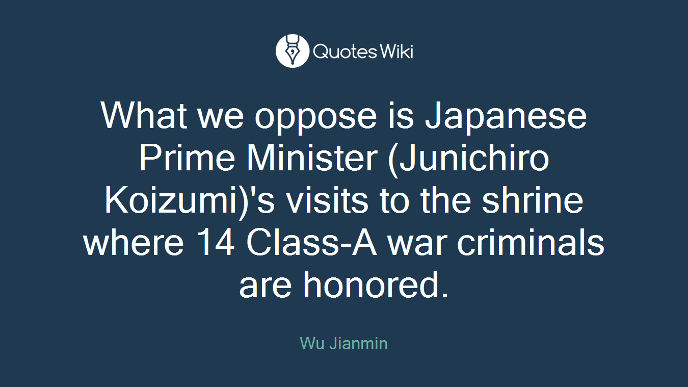 What we oppose is Japanese Prime Minister (Junichiro Koizumi)'s visits to the shrine where 14 Class-A war criminals are honored.