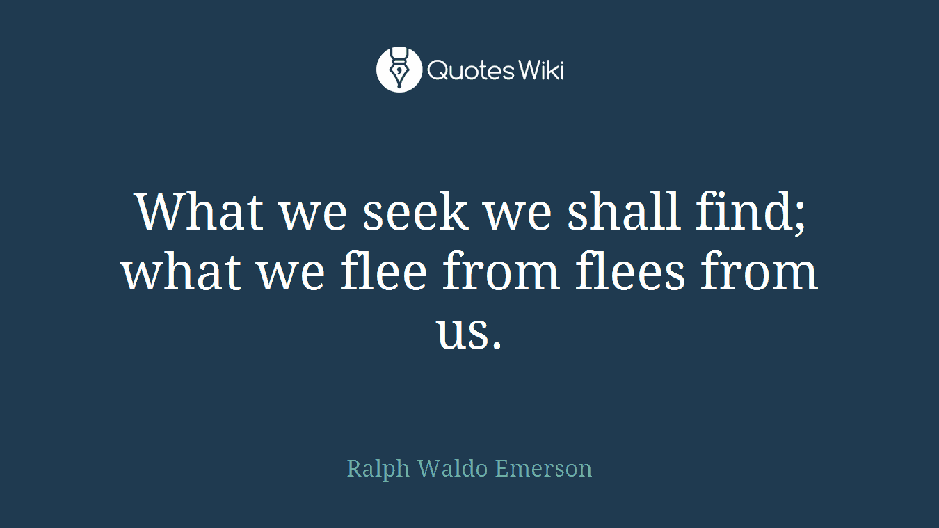 What we seek we shall find; what we flee from flees from us.