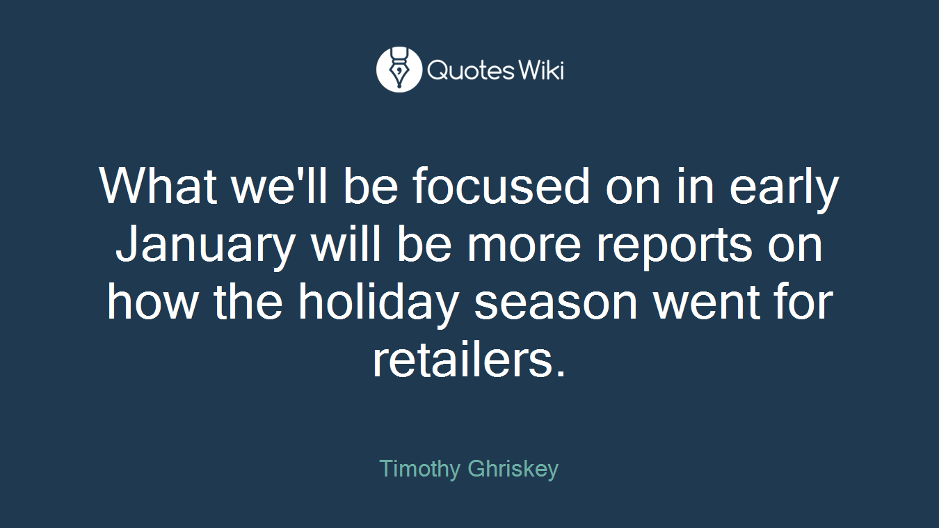 What we'll be focused on in early January will be more reports on how the holiday season went for retailers.