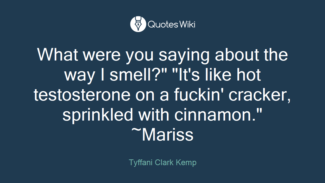 What were you saying about the way I smell?" "It's like hot testosterone on a fuckin' cracker, sprinkled with cinnamon." ~Mariss