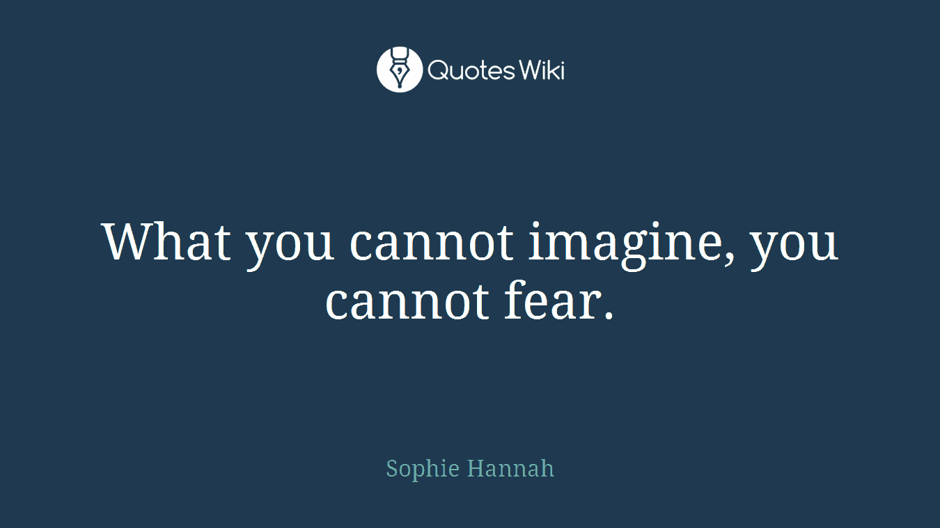 What you cannot imagine, you cannot fear.