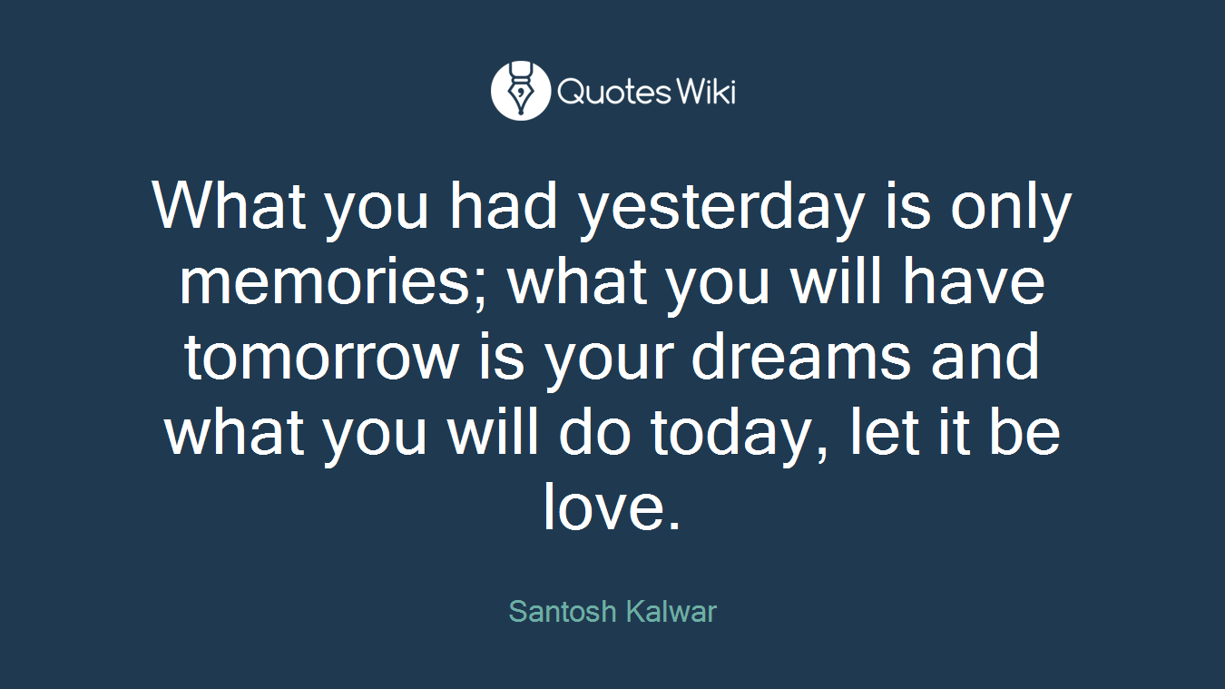 What you had yesterday is only memories; what you will have tomorrow is your dreams and what you will do today, let it be love.