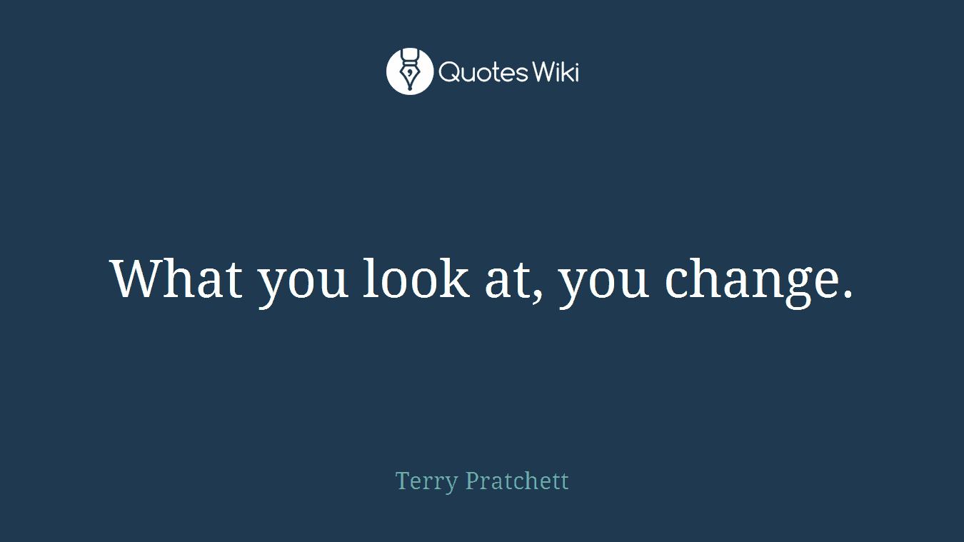 What you look at, you change.