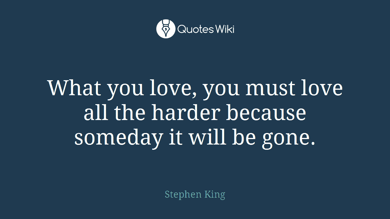 What you love, you must love all the harder because someday it will be gone.