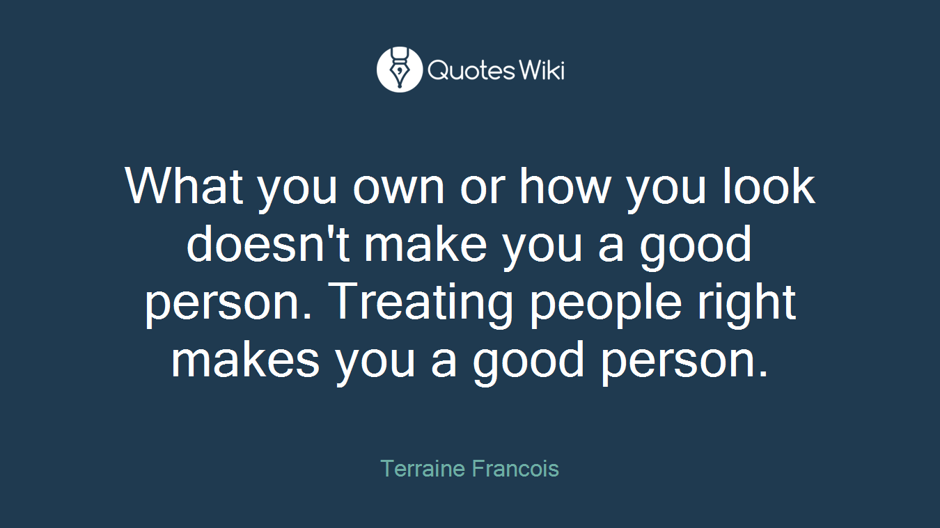 What you own or how you look doesn't make you a good person. Treating people right makes you a good person.