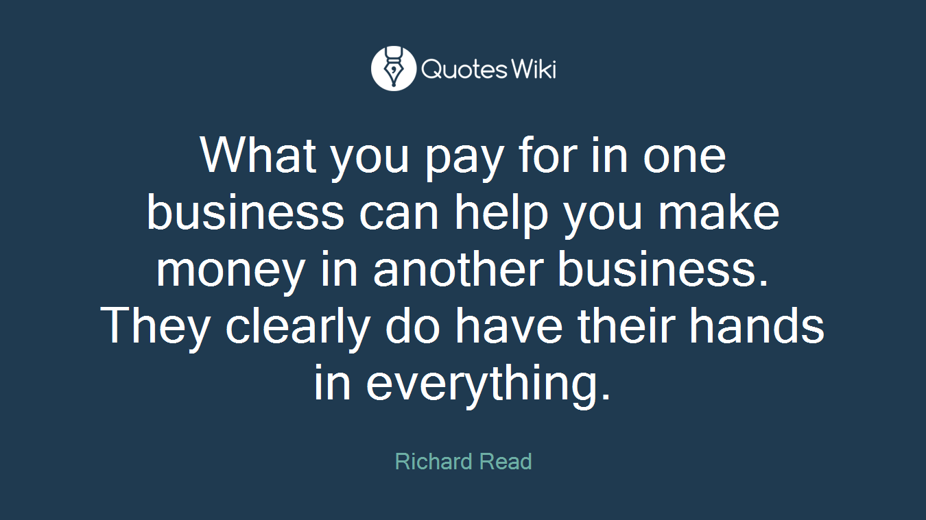 What you pay for in one business can help you make money in another business. They clearly do have their hands in everything.