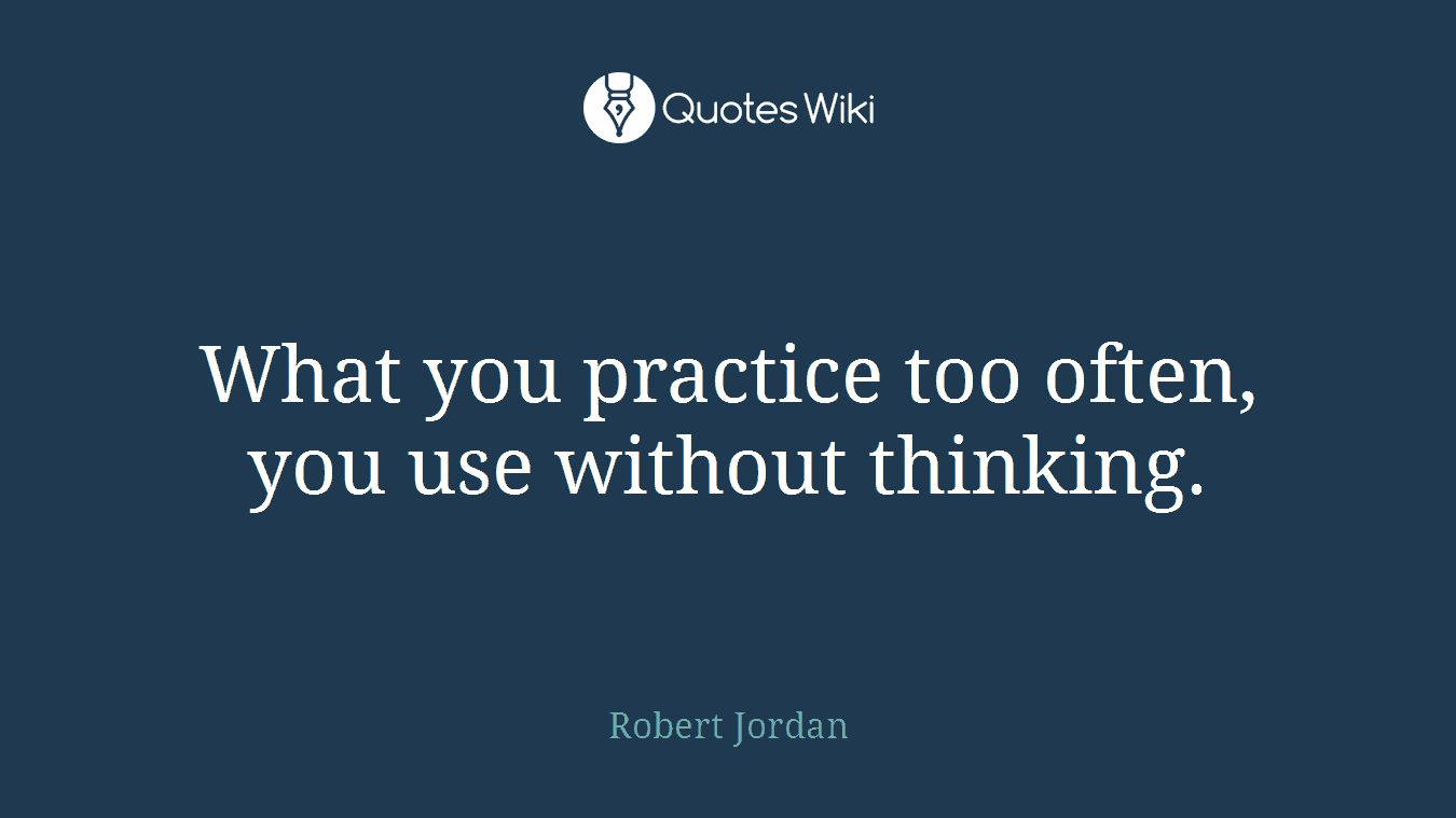 What you practice too often, you use without thinking.