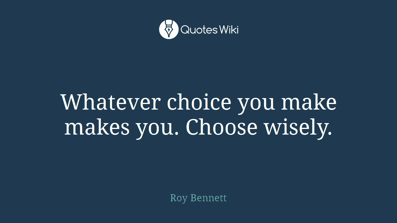 Whatever choice you make makes you. Choose wisely.