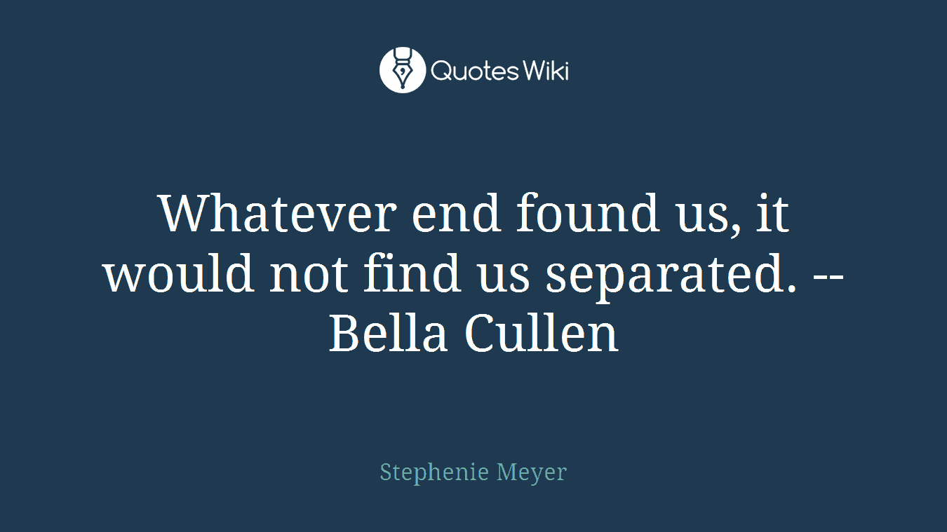 Whatever end found us, it would not find us separated. -- Bella Cullen