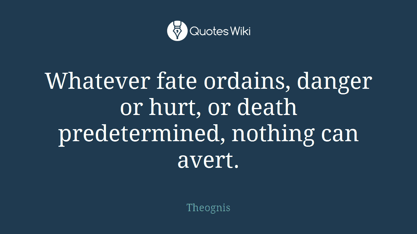Whatever fate ordains, danger or hurt, or death predetermined, nothing can avert.
