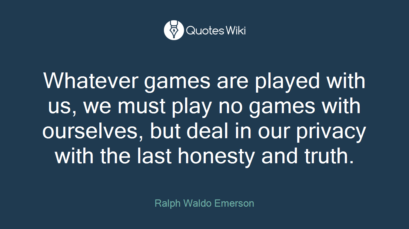 Whatever games are played with us, we must play no games with ourselves, but deal in our privacy with the last honesty and truth.