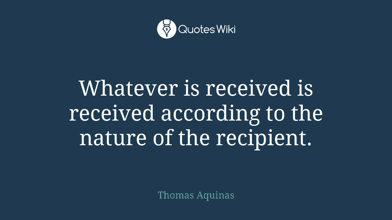 Whatever is received is received according to the nature of the recipient.