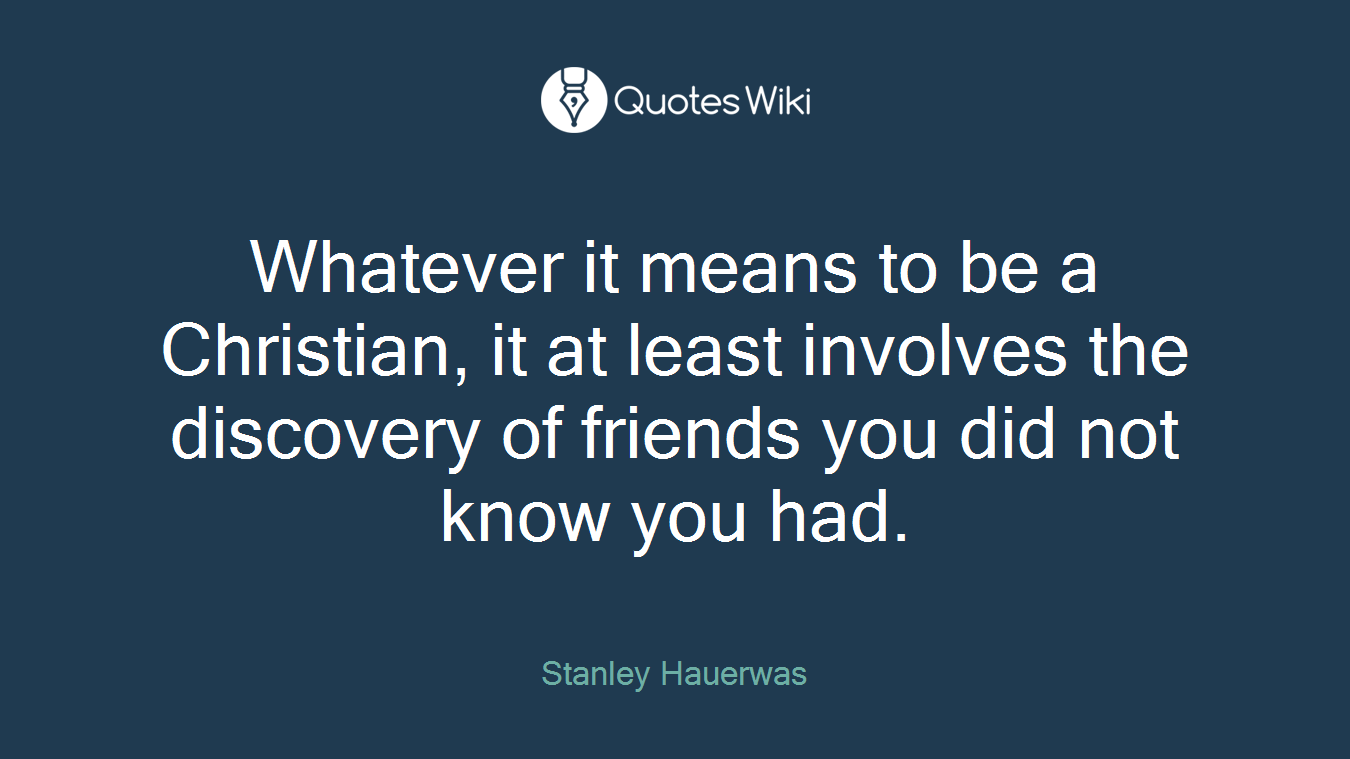 Whatever it means to be a Christian, it at least involves the discovery of friends you did not know you had.