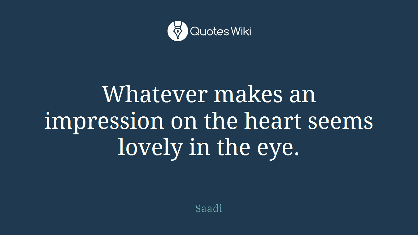 Whatever makes an impression on the heart seems lovely in the eye.
