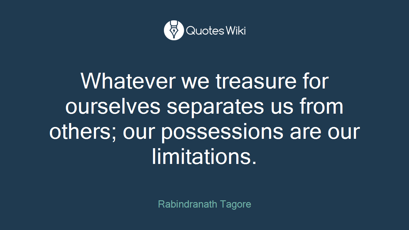 Whatever we treasure for ourselves separates us from others; our possessions are our limitations.