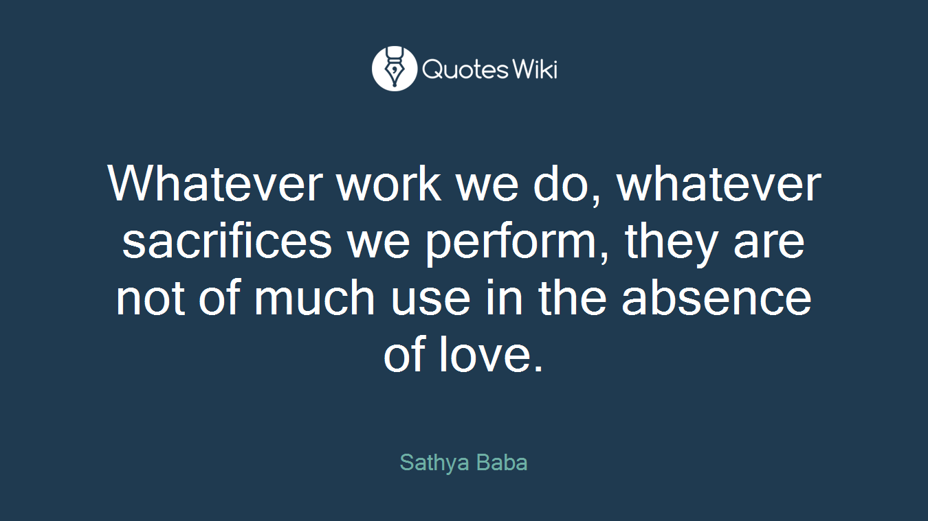 Whatever work we do, whatever sacrifices we perform, they are not of much use in the absence of love.