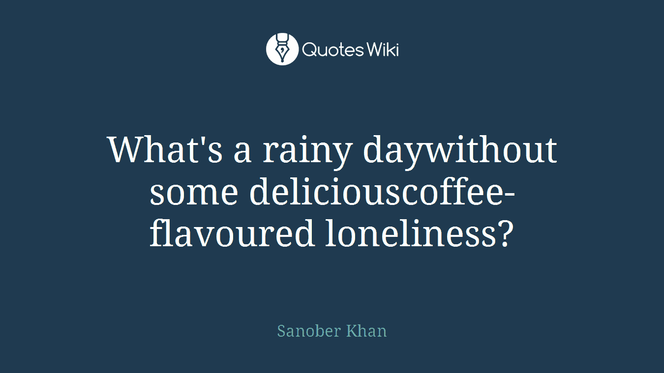 What's a rainy daywithout some deliciouscoffee-flavoured loneliness?