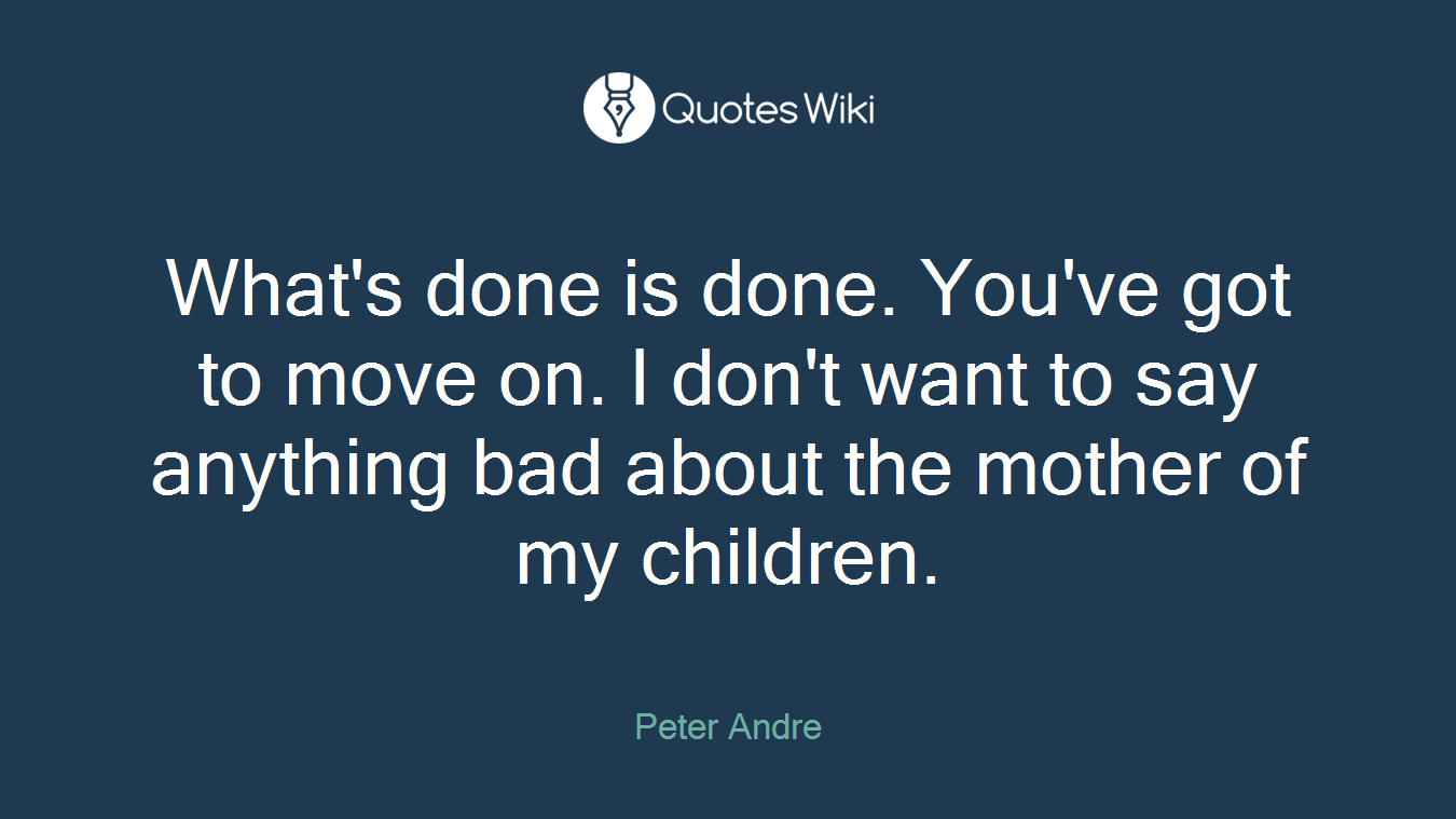 What's done is done. You've got to move on. I don't want to say anything bad about the mother of my children.
