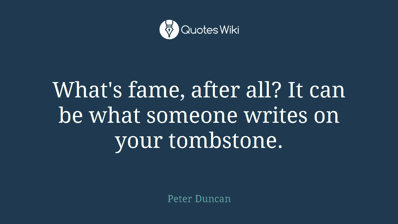 What's fame, after all? It can be what someone writes on your tombstone.