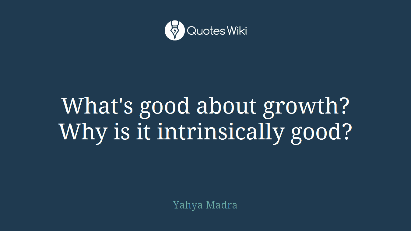 What's good about growth? Why is it intrinsically good?