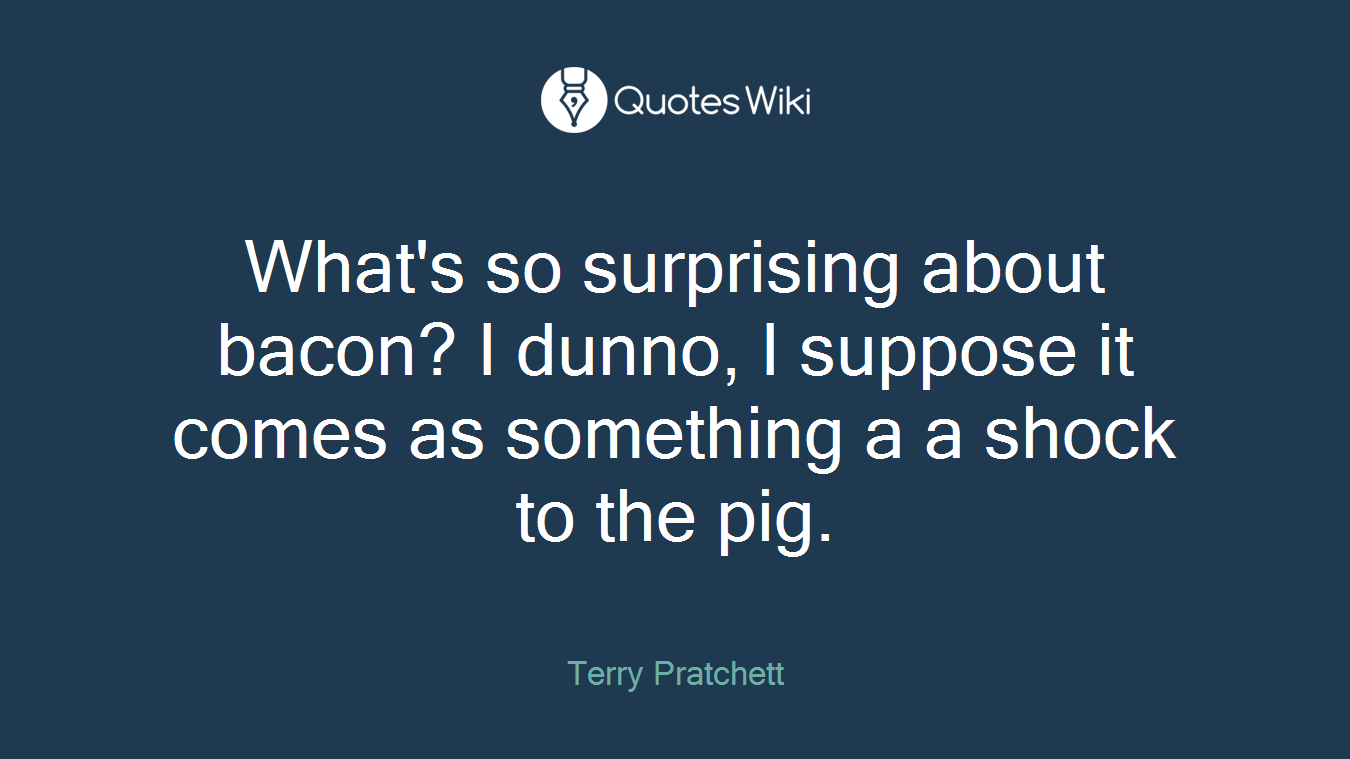 What's so surprising about bacon? I dunno, I suppose it comes as something a a shock to the pig.
