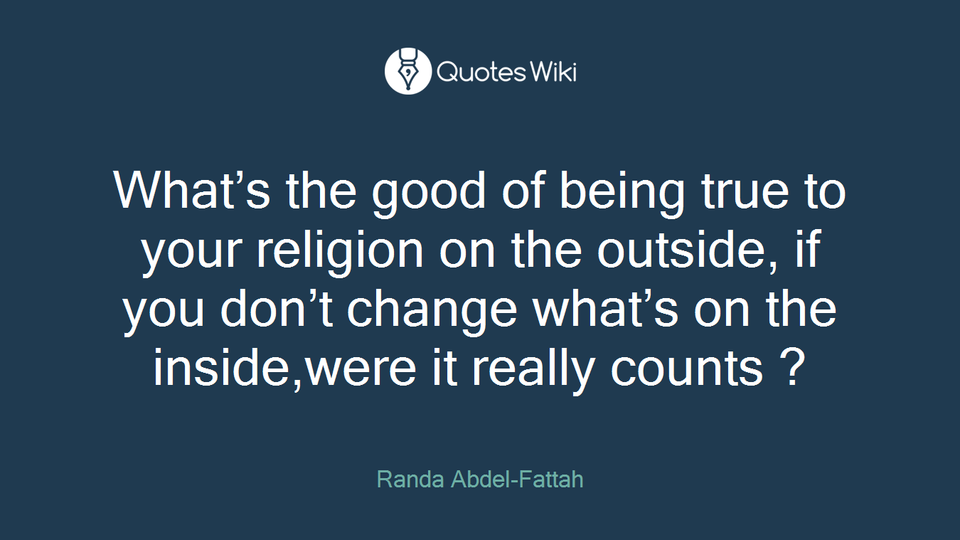 What’s the good of being true to your religion on the outside, if you don’t change what’s on the inside,were it really counts ?