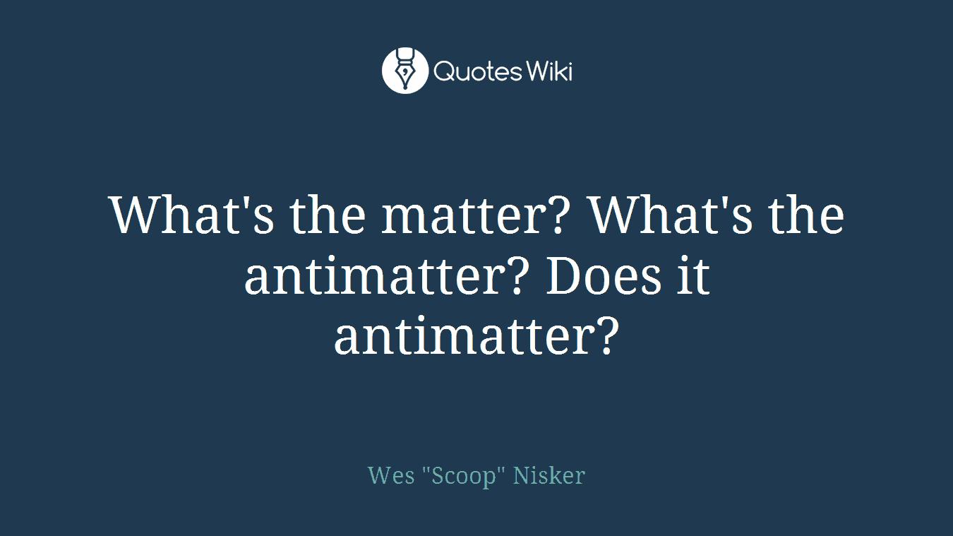 What's the matter? What's the antimatter? Does it antimatter?