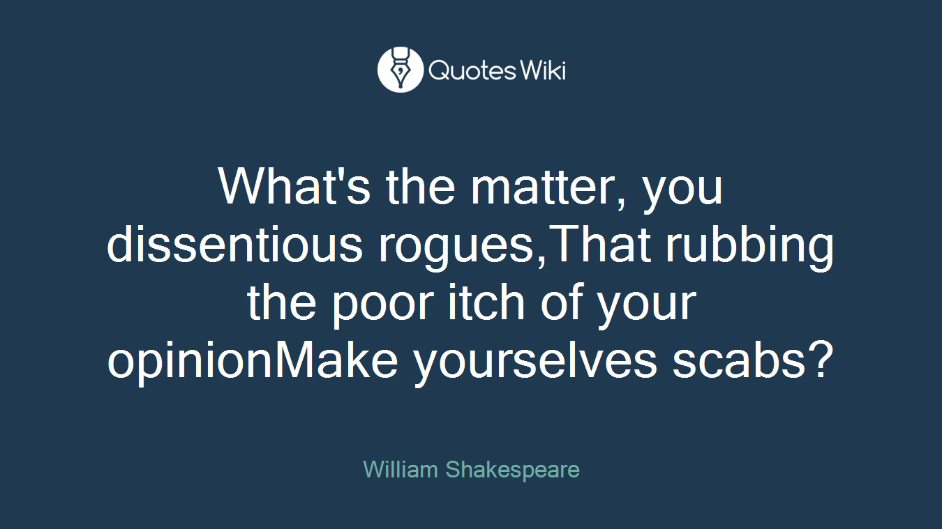 What's the matter, you dissentious rogues,That rubbing the poor itch of your opinionMake yourselves scabs?