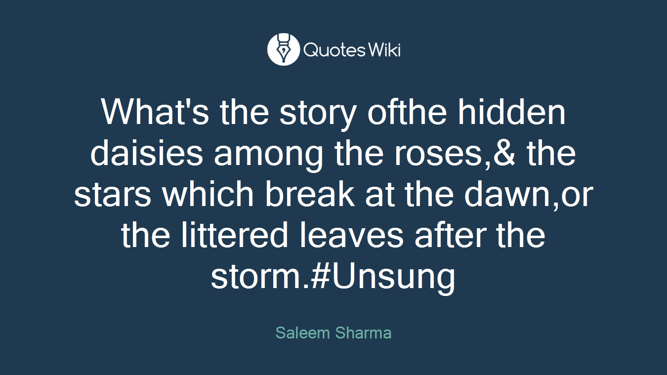 What's the story ofthe hidden daisies among the roses,& the stars which break at the dawn,or the littered leaves after the storm.#Unsung
