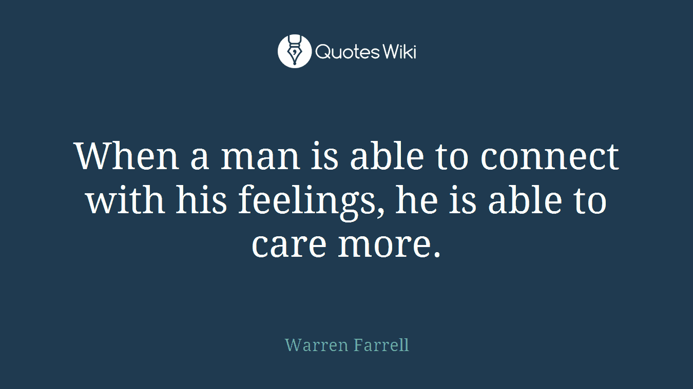 When a man is able to connect with his feelings, he is able to care more.