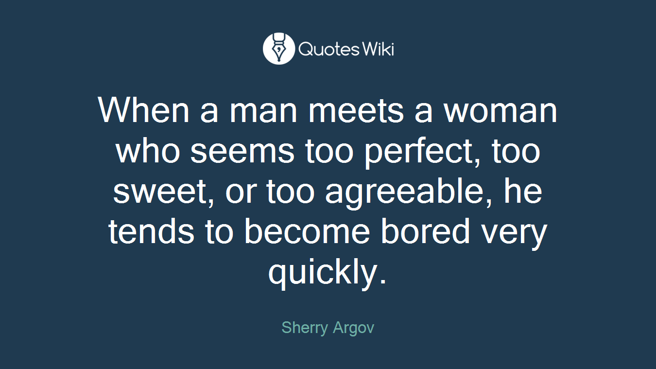 When a man meets a woman who seems too perfect, too sweet, or too agreeable, he tends to become bored very quickly.