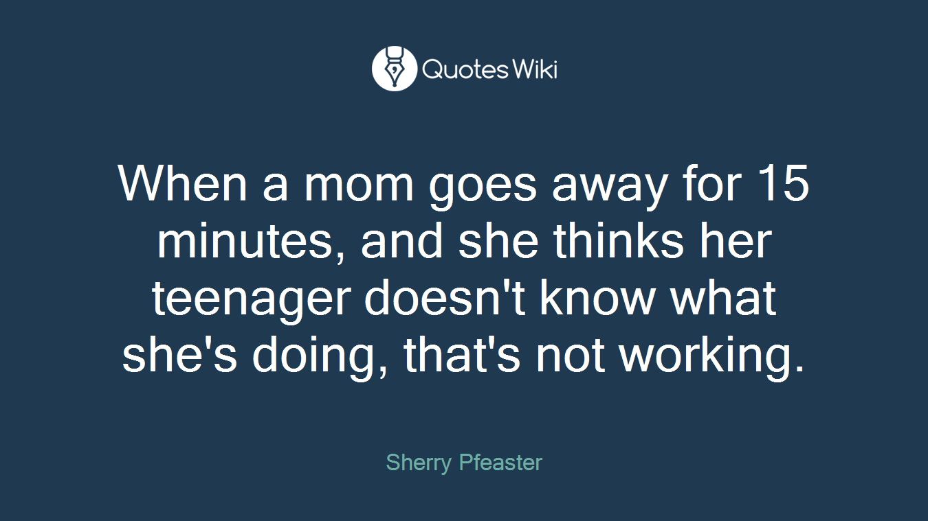 When a mom goes away for 15 minutes, and she thinks her teenager doesn't know what she's doing, that's not working.