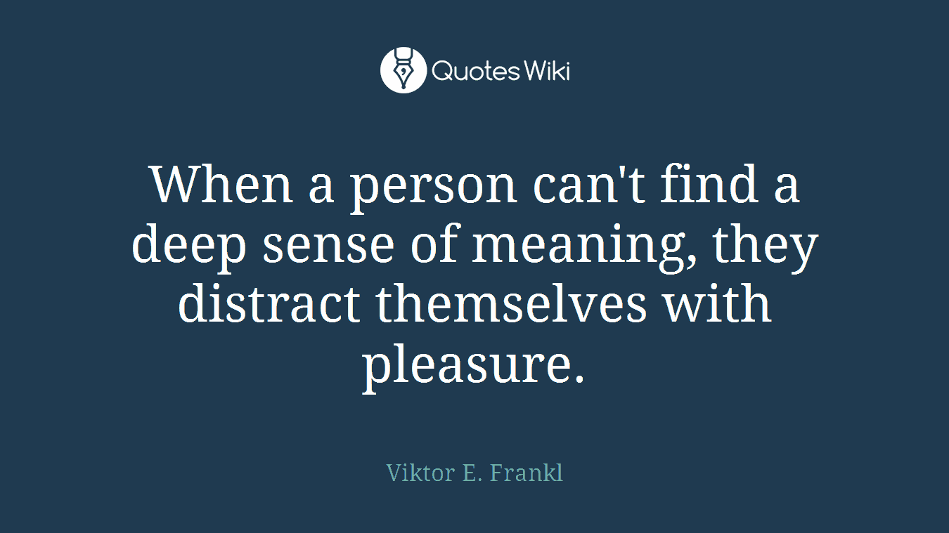 When a person can't find a deep sense of meaning, they distract themselves with pleasure.