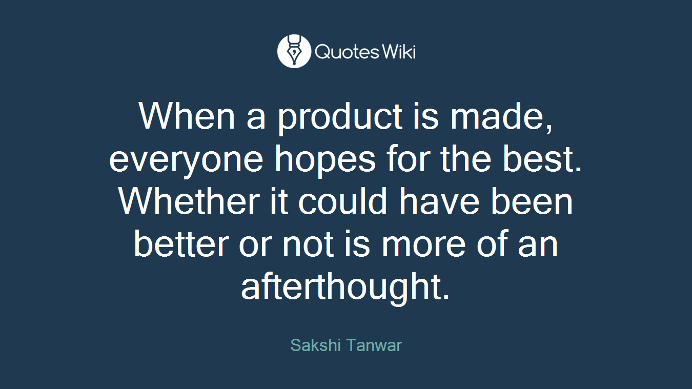 When a product is made, everyone hopes for the best. Whether it could have been better or not is more of an afterthought.