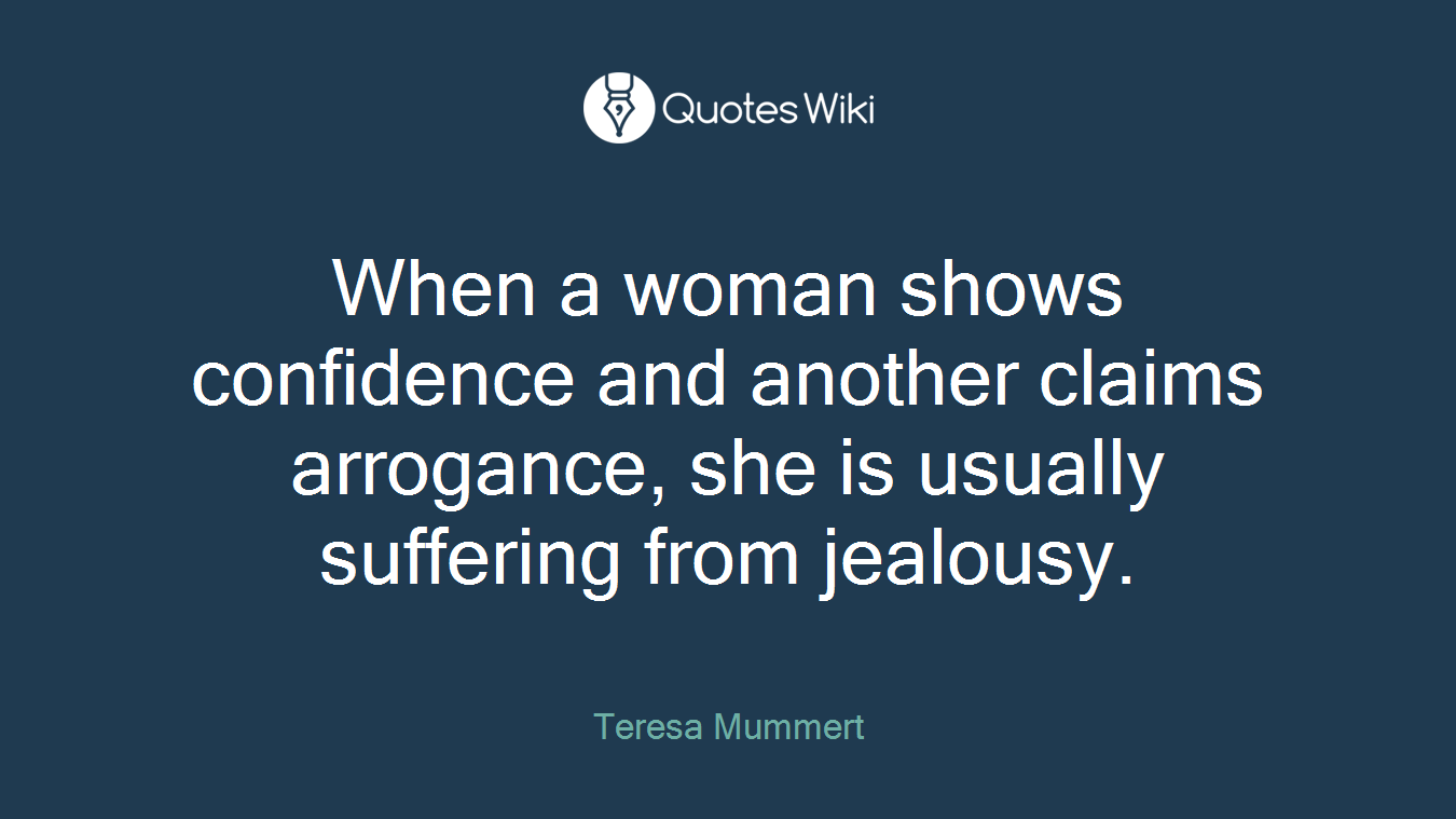 When a woman shows confidence and another claims arrogance, she is usually suffering from jealousy.