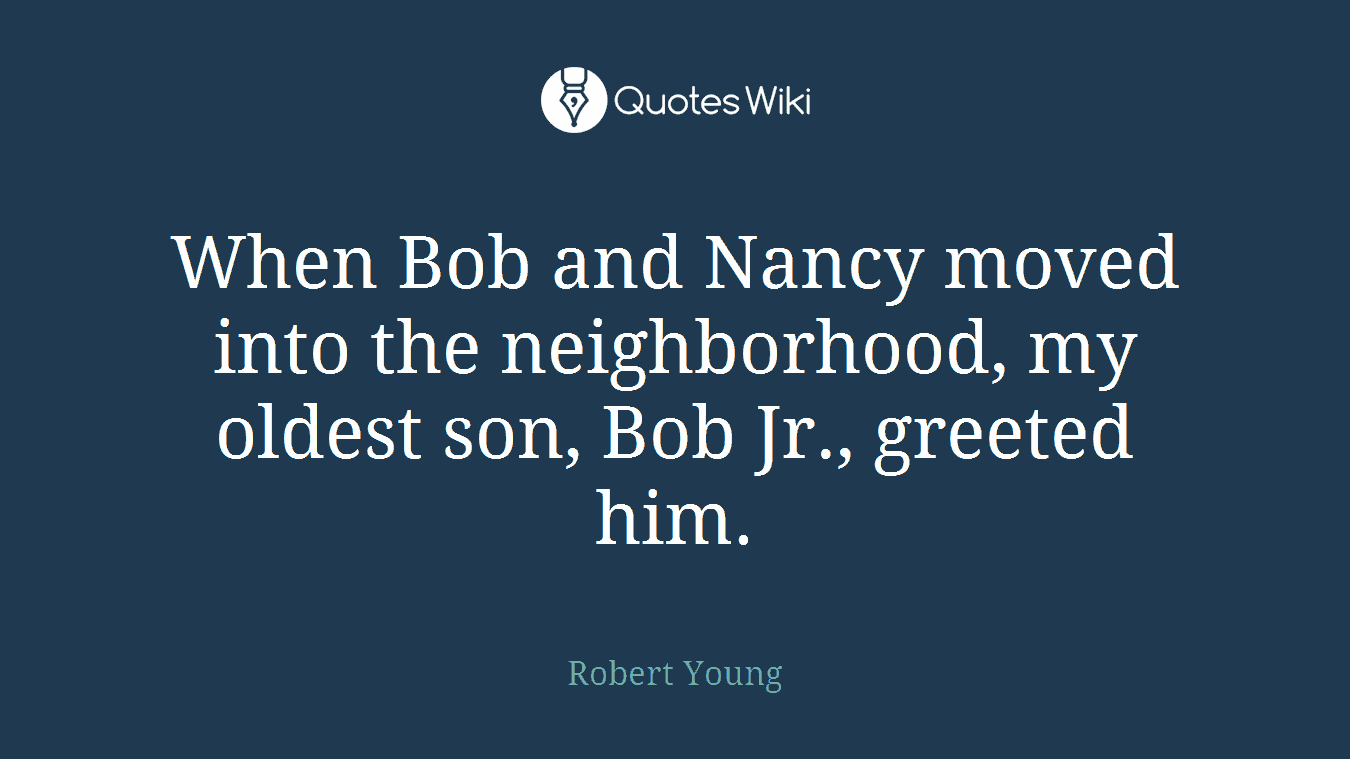 When Bob and Nancy moved into the neighborhood, my oldest son, Bob Jr., greeted him.