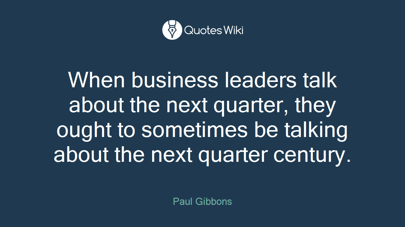 When business leaders talk about the next quarter, they ought to sometimes be talking about the next quarter century.