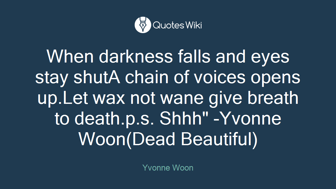 When darkness falls and eyes stay shutA chain of voices opens up.Let wax not wane give breath to death.p.s. Shhh" -Yvonne Woon(Dead Beautiful)